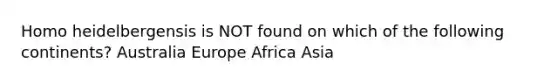 Homo heidelbergensis is NOT found on which of the following continents? Australia Europe Africa Asia