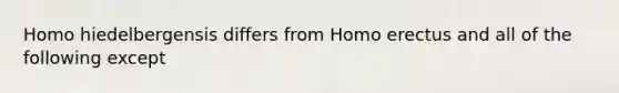 Homo hiedelbergensis differs from <a href='https://www.questionai.com/knowledge/kI1ONx7LAC-homo-erectus' class='anchor-knowledge'>homo erectus</a> and all of the following except