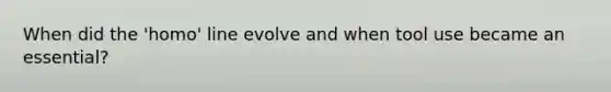 When did the 'homo' line evolve and when tool use became an essential?