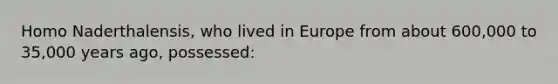 Homo Naderthalensis, who lived in Europe from about 600,000 to 35,000 years ago, possessed: