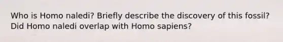 Who is Homo naledi? Briefly describe the discovery of this fossil? Did Homo naledi overlap with Homo sapiens?