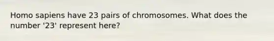 Homo sapiens have 23 pairs of chromosomes. What does the number '23' represent here?