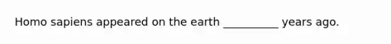 Homo sapiens appeared on the earth __________ years ago.