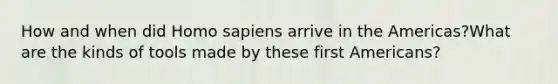 How and when did Homo sapiens arrive in the Americas?What are the kinds of tools made by these first Americans?