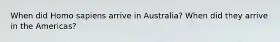 When did Homo sapiens arrive in Australia? When did they arrive in the Americas?