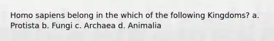 Homo sapiens belong in the which of the following Kingdoms? a. Protista b. Fungi c. Archaea d. Animalia