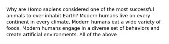 Why are Homo sapiens considered one of the most successful animals to ever inhabit Earth? Modern humans live on every continent in every climate. Modern humans eat a wide variety of foods. Modern humans engage in a diverse set of behaviors and create artificial environments. All of the above