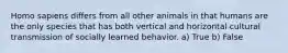 Homo sapiens differs from all other animals in that humans are the only species that has both vertical and horizontal cultural transmission of socially learned behavior. a) True b) False