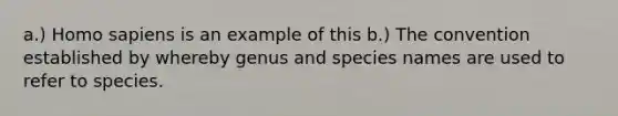 a.) Homo sapiens is an example of this b.) The convention established by whereby genus and species names are used to refer to species.