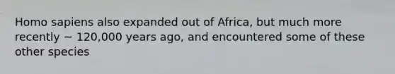 <a href='https://www.questionai.com/knowledge/k9aqcXDhxN-homo-sapiens' class='anchor-knowledge'>homo sapiens</a> also expanded out of Africa, but much more recently ~ 120,000 years ago, and encountered some of these other species