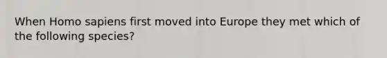When <a href='https://www.questionai.com/knowledge/k9aqcXDhxN-homo-sapiens' class='anchor-knowledge'>homo sapiens</a> first moved into Europe they met which of the following species?