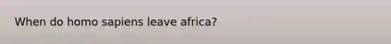 When do <a href='https://www.questionai.com/knowledge/k9aqcXDhxN-homo-sapiens' class='anchor-knowledge'>homo sapiens</a> leave africa?