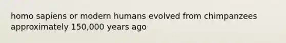 homo sapiens or modern humans evolved from chimpanzees approximately 150,000 years ago