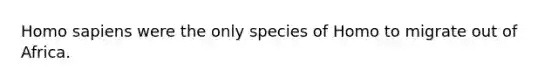 Homo sapiens were the only species of Homo to migrate out of Africa.