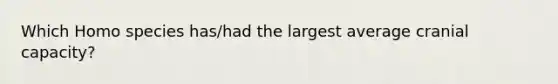 Which Homo species has/had the largest average cranial capacity?