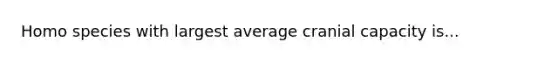 Homo species with largest average cranial capacity is...