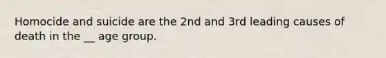 Homocide and suicide are the 2nd and 3rd leading causes of death in the __ age group.
