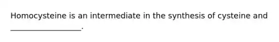 Homocysteine is an intermediate in the synthesis of cysteine and __________________.