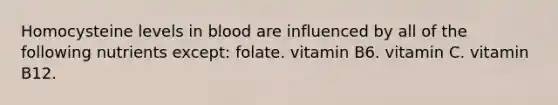 Homocysteine levels in blood are influenced by all of the following nutrients except: folate. vitamin B6. vitamin C. vitamin B12.