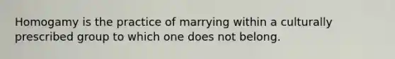 Homogamy is the practice of marrying within a culturally prescribed group to which one does not belong.