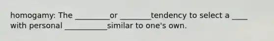 homogamy: The _________or ________tendency to select a ____ with personal ___________similar to one's own.