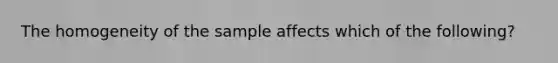 The homogeneity of the sample affects which of the following?