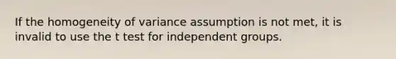 If the homogeneity of variance assumption is not met, it is invalid to use the t test for independent groups.