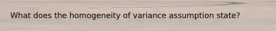 What does the homogeneity of variance assumption state?