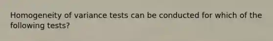 Homogeneity of variance tests can be conducted for which of the following tests?