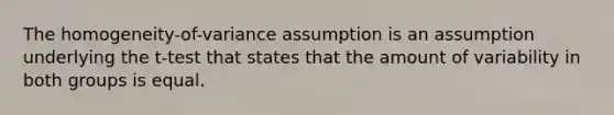 The homogeneity-of-variance assumption is an assumption underlying the t-test that states that the amount of variability in both groups is equal.