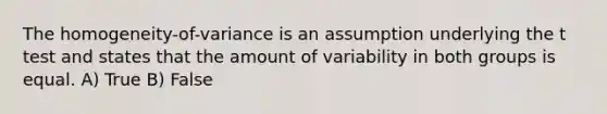 The homogeneity-of-variance is an assumption underlying the t test and states that the amount of variability in both groups is equal. A) True B) False