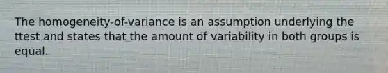 The homogeneity-of-variance is an assumption underlying the ttest and states that the amount of variability in both groups is equal.