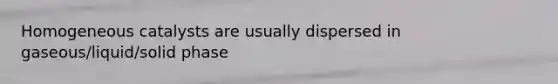 Homogeneous catalysts are usually dispersed in gaseous/liquid/solid phase