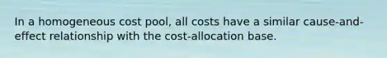 In a homogeneous cost pool, all costs have a similar cause-and-effect relationship with the cost-allocation base.