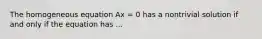 The homogeneous equation Ax = 0 has a nontrivial solution if and only if the equation has ...