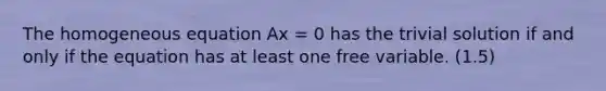 The homogeneous equation Ax = 0 has the trivial solution if and only if the equation has at least one free variable. (1.5)