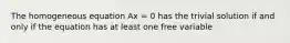 The homogeneous equation Ax = 0 has the trivial solution if and only if the equation has at least one free variable