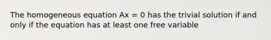 The homogeneous equation Ax = 0 has the trivial solution if and only if the equation has at least one free variable