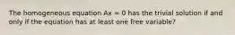 The homogeneous equation Ax = 0 has the trivial solution if and only if the equation has at least one free variable?