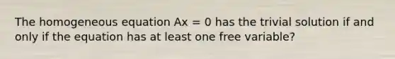 The homogeneous equation Ax = 0 has the trivial solution if and only if the equation has at least one free variable?