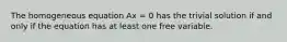 The homogeneous equation Ax = 0 has the trivial solution if and only if the equation has at least one free variable.