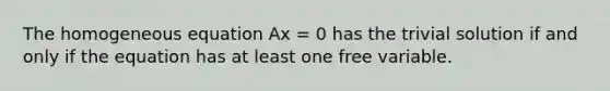 The homogeneous equation Ax = 0 has the trivial solution if and only if the equation has at least one free variable.