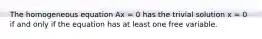 The homogeneous equation Ax = 0 has the trivial solution x = 0 if and only if the equation has at least one free variable.