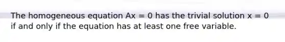 The homogeneous equation Ax = 0 has the trivial solution x = 0 if and only if the equation has at least one free variable.