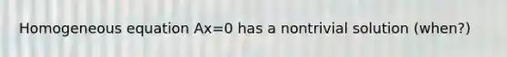 Homogeneous equation Ax=0 has a nontrivial solution (when?)