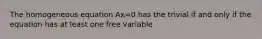 The homogeneous equation Ax=0 has the trivial if and only if the equation has at least one free variable