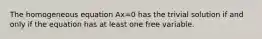 The homogeneous equation Ax=0 has the trivial solution if and only if the equation has at least one free variable.