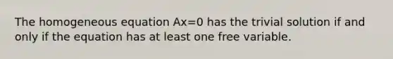 The homogeneous equation Ax=0 has the trivial solution if and only if the equation has at least one free variable.