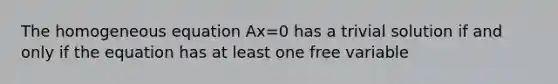 The homogeneous equation Ax=0 has a trivial solution if and only if the equation has at least one free variable