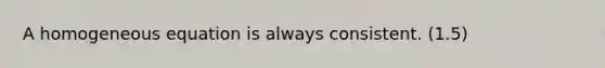 A homogeneous equation is always consistent. (1.5)